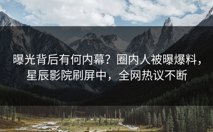 曝光背后有何内幕？圈内人被曝爆料，星辰影院刷屏中，全网热议不断