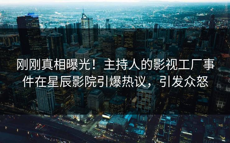 刚刚真相曝光!主持人的影视工厂事件在星辰影院引爆热议,引发众怒