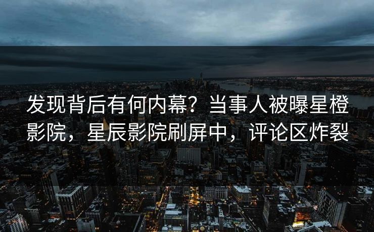 发现背后有何内幕?当事人被曝星橙影院,星辰影院刷屏中,评论区炸裂