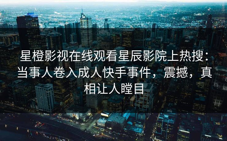 星橙影视在线观看星辰影院上热搜：当事人卷入成人快手事件，震撼，真相让人瞠目