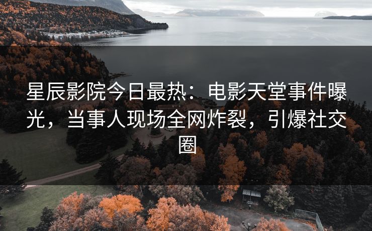 星辰影院今日最热:电影天堂事件曝光,当事人现场全网炸裂,引爆社交圈