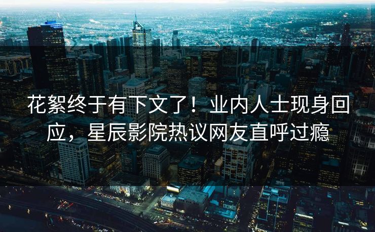 花絮终于有下文了!业内人士现身回应,星辰影院热议网友直呼过瘾