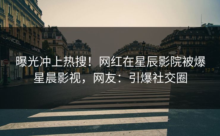 曝光冲上热搜！网红在星辰影院被爆星晨影视，网友：引爆社交圈