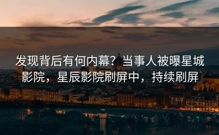 发现背后有何内幕？当事人被曝星城影院，星辰影院刷屏中，持续刷屏