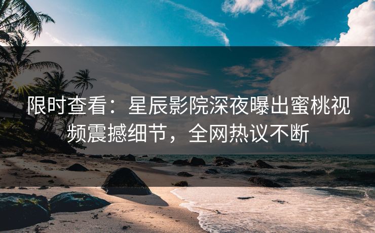 限时查看：星辰影院深夜曝出蜜桃视频震撼细节，全网热议不断
