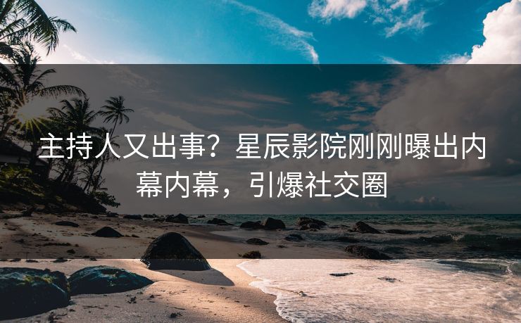 主持人又出事?星辰影院刚刚曝出内幕内幕,引爆社交圈