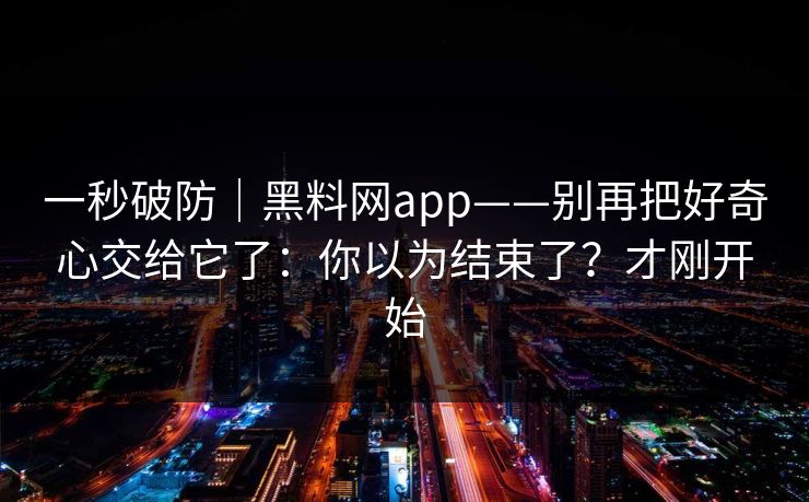 一秒破防｜黑料网app——别再把好奇心交给它了：你以为结束了？才刚开始