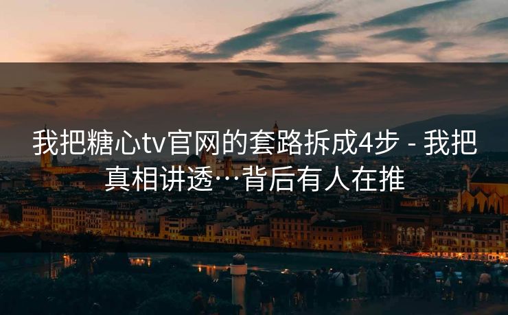 我把糖心tv官网的套路拆成4步 - 我把真相讲透…背后有人在推