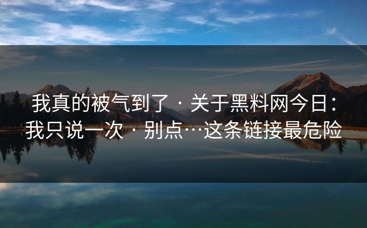 我真的被气到了 · 关于黑料网今日：我只说一次 · 别点…这条链接最危险