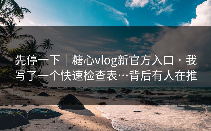 先停一下｜糖心vlog新官方入口 · 我写了一个快速检查表…背后有人在推