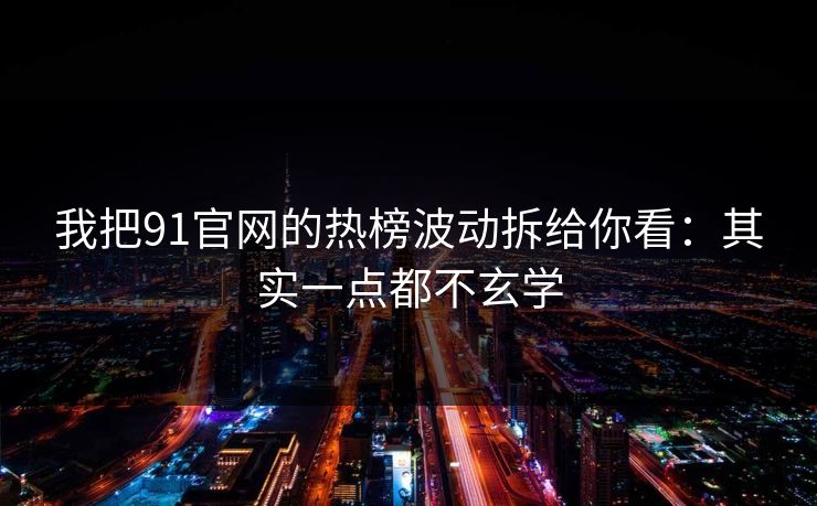 我把91官网的热榜波动拆给你看：其实一点都不玄学