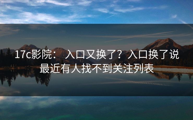 17c影院: 入口又换了?入口换了说最近有人找不到关注列表 17c影院: 入口又换了?入口换了说最近有人找不到关注列表