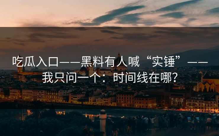 吃瓜入口——黑料有人喊“实锤”——我只问一个：时间线在哪？