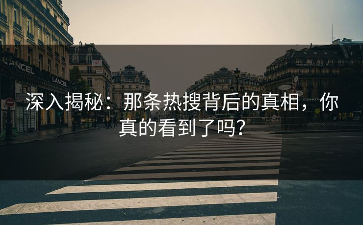 深入揭秘：那条热搜背后的真相，你真的看到了吗？
