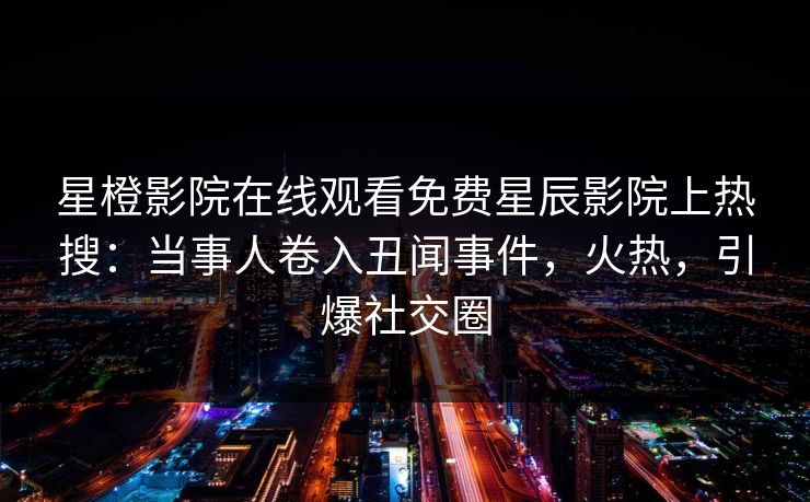 星橙影院在线观看免费星辰影院上热搜：当事人卷入丑闻事件，火热，引爆社交圈