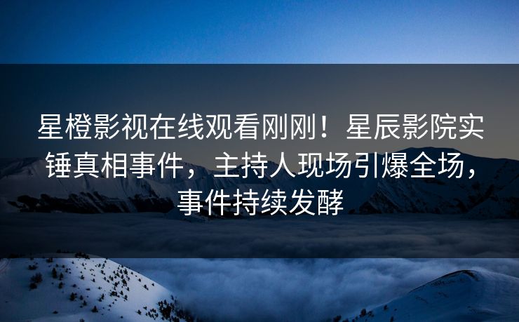 星橙影视在线观看刚刚！星辰影院实锤真相事件，主持人现场引爆全场，事件持续发酵