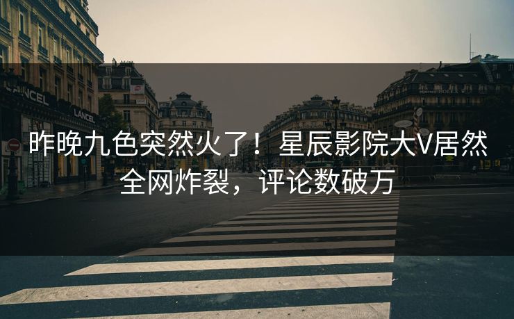 昨晚九色突然火了！星辰影院大V居然全网炸裂，评论数破万
