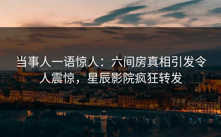 当事人一语惊人：六间房真相引发令人震惊，星辰影院疯狂转发