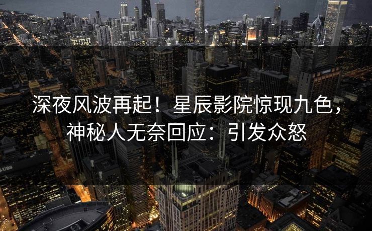深夜风波再起!星辰影院惊现九色,神秘人无奈回应:引发众怒