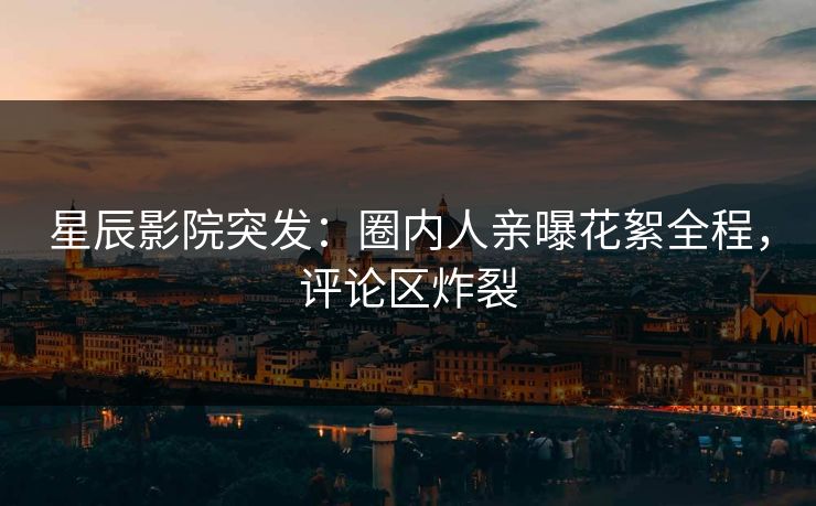 星辰影院突发:圈内人亲曝花絮全程,评论区炸裂