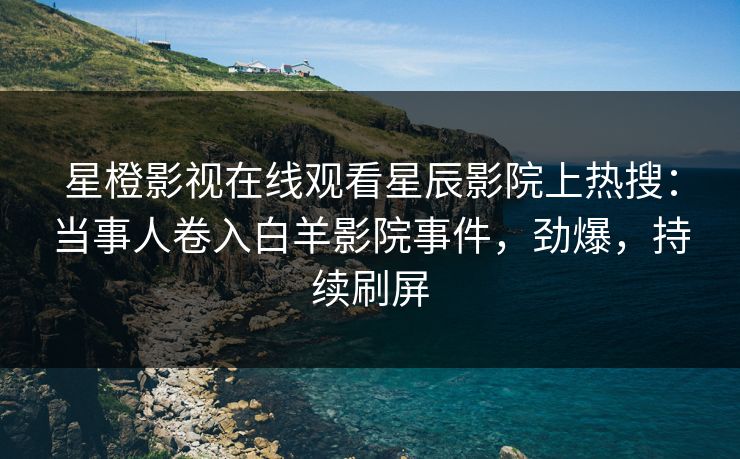 星橙影视在线观看星辰影院上热搜:当事人卷入白羊影院事件,劲爆,持续刷屏