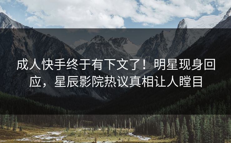 成人快手终于有下文了!明星现身回应,星辰影院热议真相让人瞠目