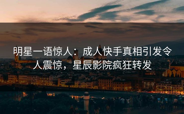 明星一语惊人：成人快手真相引发令人震惊，星辰影院疯狂转发
