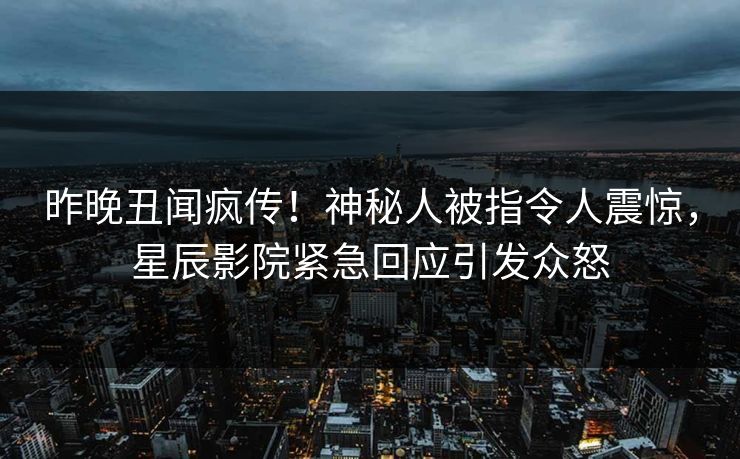昨晚丑闻疯传!神秘人被指令人震惊,星辰影院紧急回应引发众怒