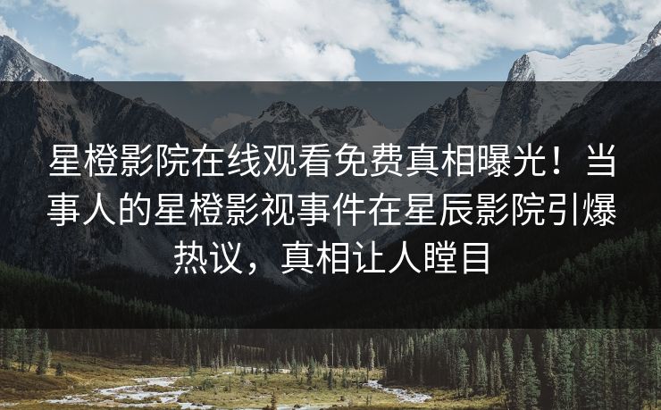 星橙影院在线观看免费真相曝光！当事人的星橙影视事件在星辰影院引爆热议，真相让人瞠目