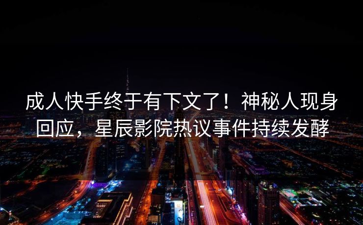 成人快手终于有下文了！神秘人现身回应，星辰影院热议事件持续发酵
