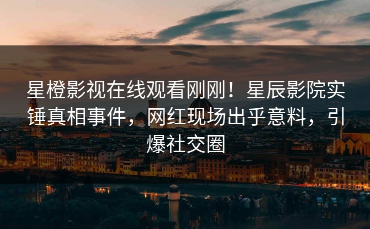 星橙影视在线观看刚刚！星辰影院实锤真相事件，网红现场出乎意料，引爆社交圈
