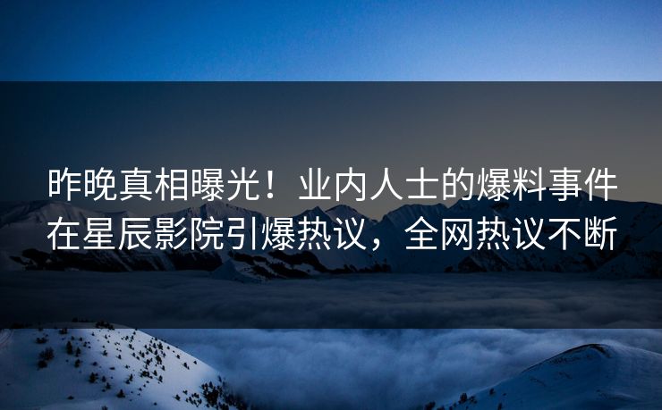 昨晚真相曝光！业内人士的爆料事件在星辰影院引爆热议，全网热议不断