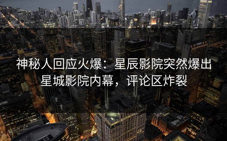 神秘人回应火爆：星辰影院突然爆出星城影院内幕，评论区炸裂