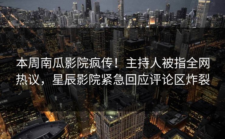 本周南瓜影院疯传！主持人被指全网热议，星辰影院紧急回应评论区炸裂