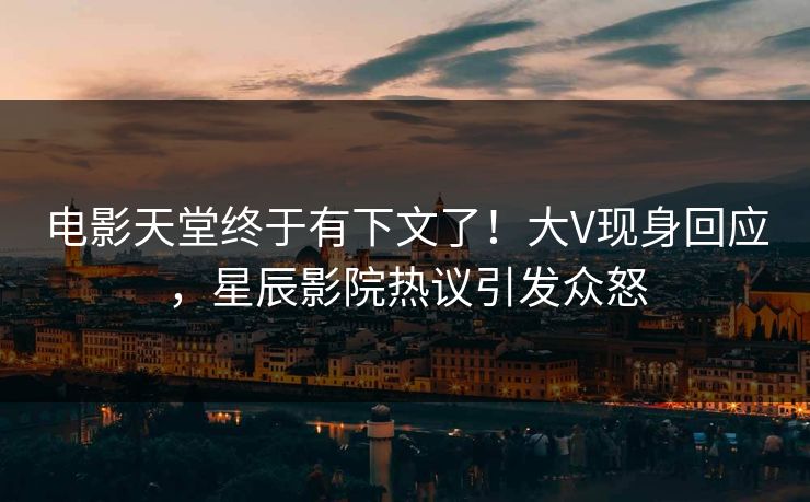 电影天堂终于有下文了!大V现身回应,星辰影院热议引发众怒