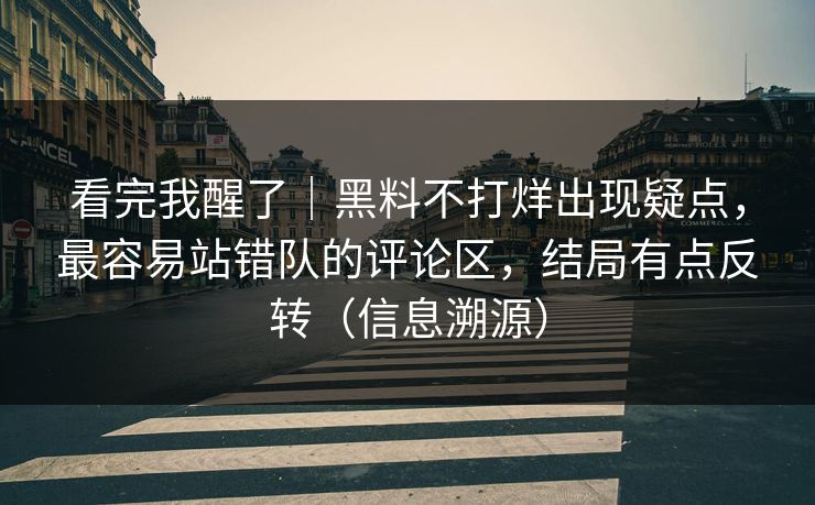 看完我醒了｜黑料不打烊出现疑点，最容易站错队的评论区，结局有点反转（信息溯源）