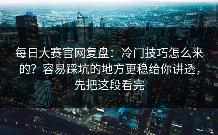每日大赛官网复盘：冷门技巧怎么来的？容易踩坑的地方更稳给你讲透，先把这段看完