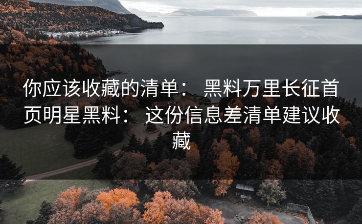 你应该收藏的清单： 黑料万里长征首页明星黑料： 这份信息差清单建议收藏