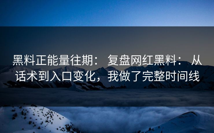 黑料正能量往期： 复盘网红黑料： 从话术到入口变化，我做了完整时间线