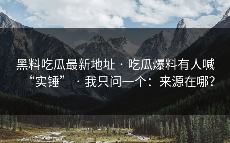 黑料吃瓜最新地址 · 吃瓜爆料有人喊“实锤” · 我只问一个：来源在哪？