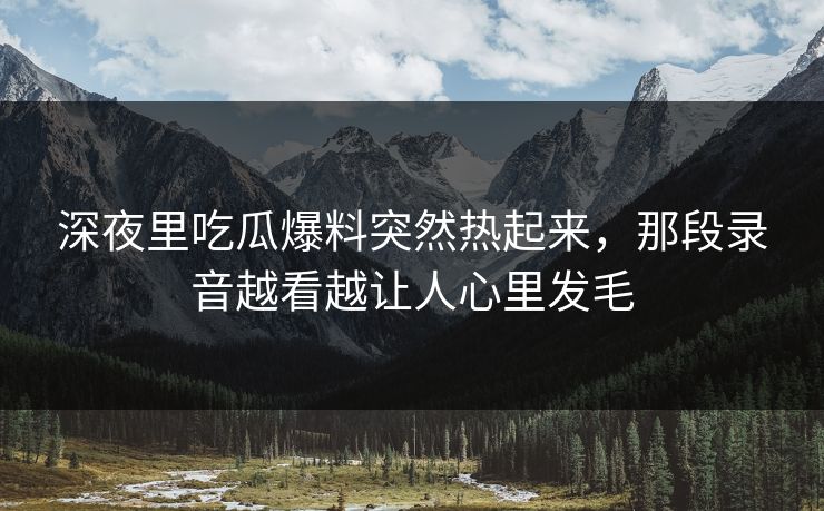 深夜里吃瓜爆料突然热起来，那段录音越看越让人心里发毛