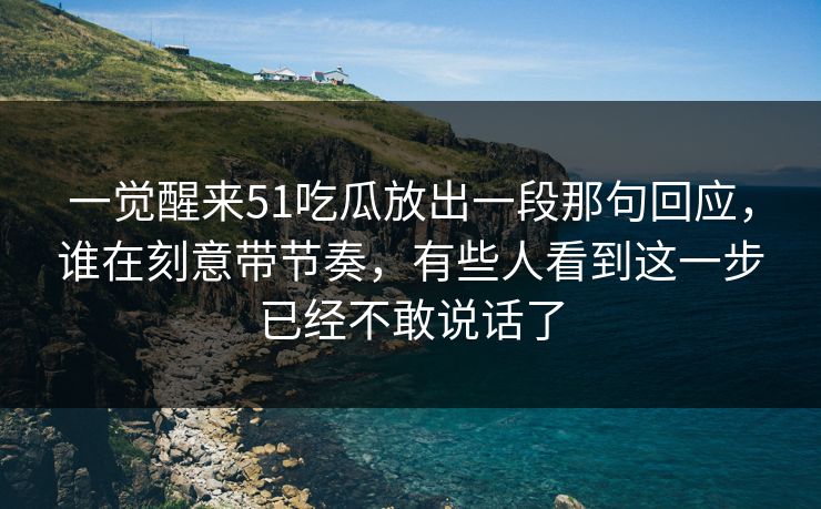 一觉醒来51吃瓜放出一段那句回应，谁在刻意带节奏，有些人看到这一步已经不敢说话了