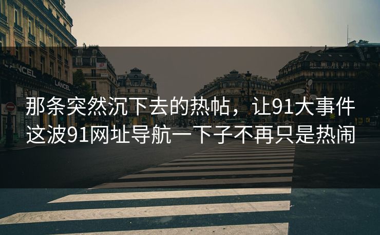 那条突然沉下去的热帖，让91大事件这波91网址导航一下子不再只是热闹