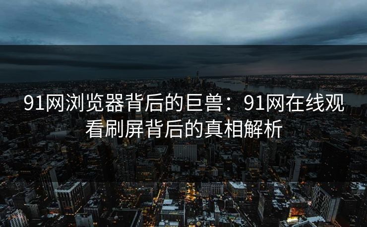 91网浏览器背后的巨兽:91网在线观看刷屏背后的真相解析 91网浏览器背后的巨兽:91网在线观看刷屏背后的真相解析