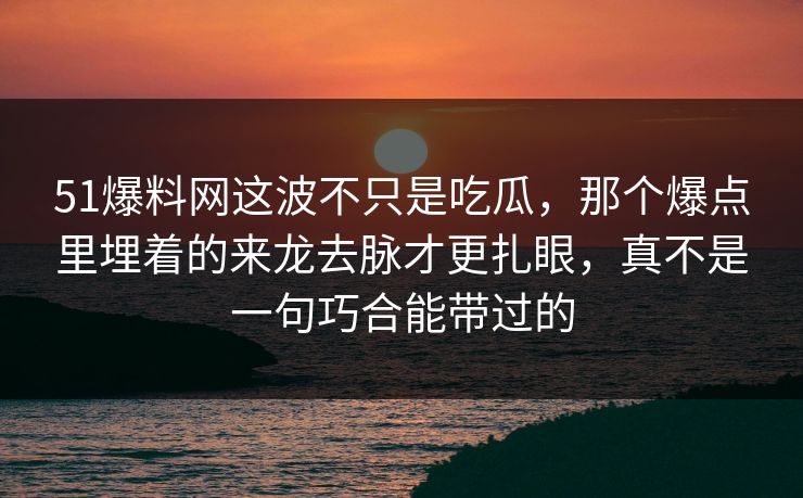 51爆料网这波不只是吃瓜,那个爆点里埋着的来龙去脉才更扎眼,真不是一句巧合能带过的 51爆料网这波不只是吃瓜,那个爆点里埋着的来龙去脉才更扎眼,真不是一句巧合能带过的