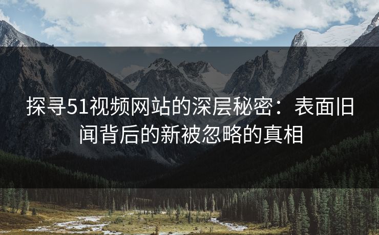 探寻51视频网站的深层秘密:表面旧闻背后的新被忽略的真相 探寻51视频网站的深层秘密:表面旧闻背后的新被忽略的真相