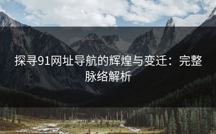 探寻91网址导航的辉煌与变迁:完整脉络解析 探寻91网址导航的辉煌与变迁:完整脉络解析