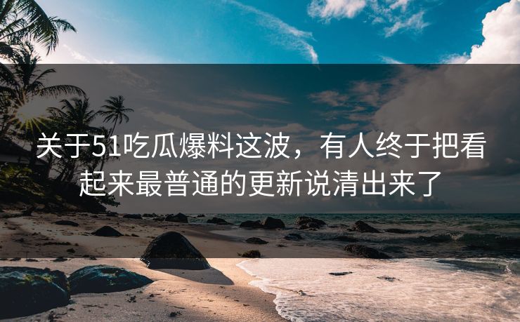 关于51吃瓜爆料这波,有人终于把看起来最普通的更新说清出来了 关于51吃瓜爆料这波,有人终于把看起来最普通的更新说清出来了