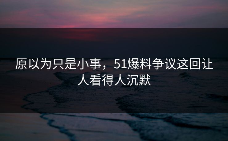 原以为只是小事,51爆料争议这回让人看得人沉默 原以为只是小事,51爆料争议这回让人看得人沉默