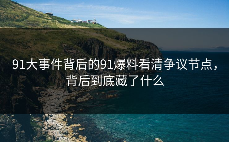 91大事件背后的91爆料看清争议节点,背后到底藏了什么 91大事件背后的91爆料看清争议节点,背后到底藏了什么
